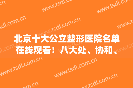 北京十大公立整形医院名单在线观看！八大处、协和、301领军三甲(北京公立的三甲整容医院)