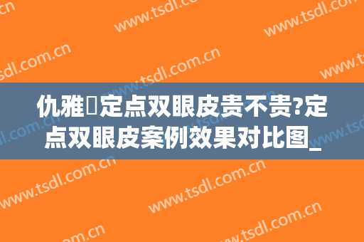 仇雅璟定点双眼皮贵不贵?定点双眼皮案例效果对比图_上海交通大学医学院附属第九人民医院
