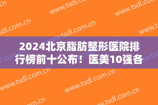 2024北京脂肪整形医院排行榜前十公布！医美10强各有特色！南加、煤医入围