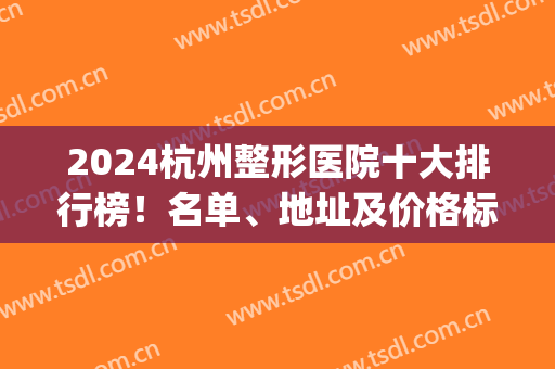 2024杭州整形医院十大排行榜！名单、地址及价格标准一并公布(杭州整形医院是几甲医院)