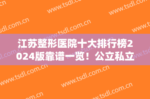 江苏整形医院十大排行榜2024版靠谱一览！公立私立均有参考(江苏整形外科排名)
