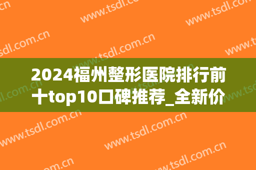 2024福州整形医院排行前十top10口碑推荐_全新价格表在线查询(福州最好整形医院)