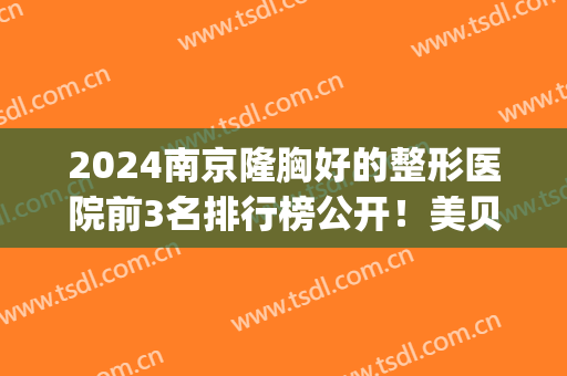 2024南京隆胸好的整形医院前3名排行榜公开！美贝尔领衔！隆胸案例_价格查询