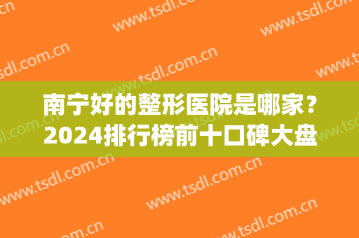 南宁好的整形医院是哪家？2024排行榜前十口碑大盘点！(南宁比较好的整形医院有哪些)