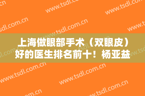 上海做眼部手术（双眼皮）好的医生排名前十！杨亚益、许炎龙等新老专家晋级！