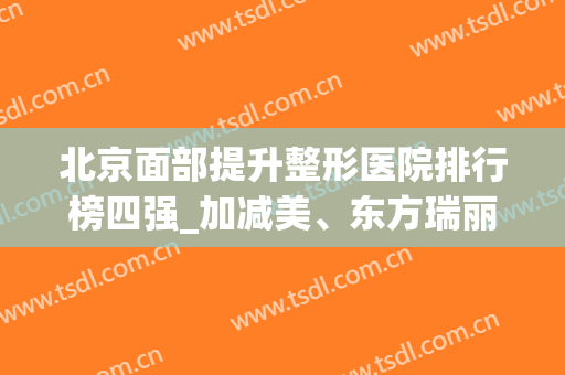 北京面部提升整形医院排行榜四强_加减美、东方瑞丽、美莱等价格对比