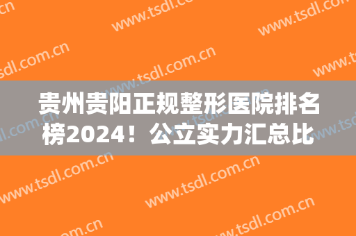 贵州贵阳正规整形医院排名榜2024！公立实力汇总比拼_价格费用区间同步！