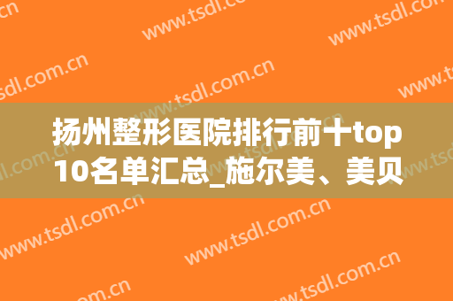 扬州整形医院排行前十top10名单汇总_施尔美、美贝尔稳居榜首(扬州那家整形医院好)
