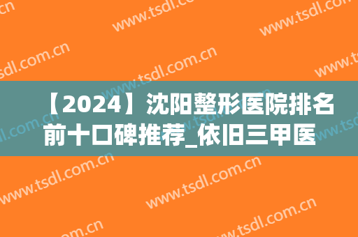 【2024】沈阳整形医院排名前十口碑推荐_依旧三甲医院领衔榜首附价格
