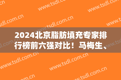 2024北京脂肪填充专家排行榜前六强对比！马梅生、任学会等实力入围(全国脂肪填充好的专家)