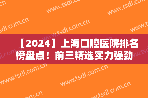 【2024】上海口腔医院排名榜盘点！前三精选实力强劲！价格收费详情附上！