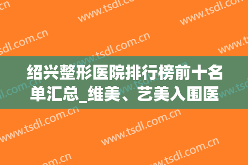 绍兴整形医院排行榜前十名单汇总_维美、艺美入围医美10强清单(绍兴三甲整形医院)