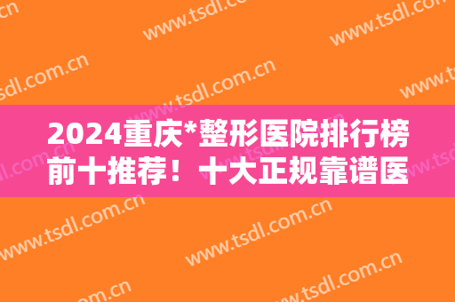 2024重庆*整形医院排行榜前十推荐！十大正规靠谱医院都在这！网友好评！