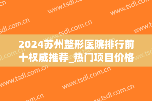 2024苏州整形医院排行前十权威推荐_热门项目价格表在线免费查询(苏州最大的整形医院)