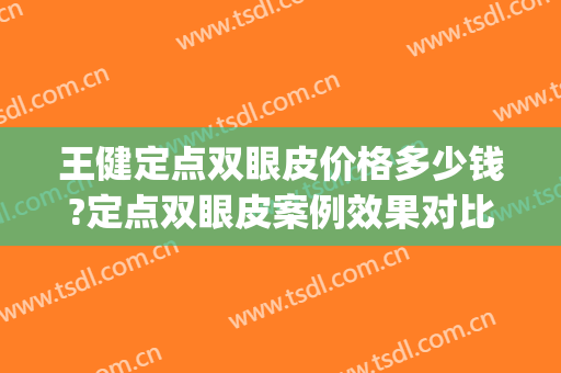 王健定点双眼皮价格多少钱?定点双眼皮案例效果对比图_上海交通大学医学院附属第九人民医院