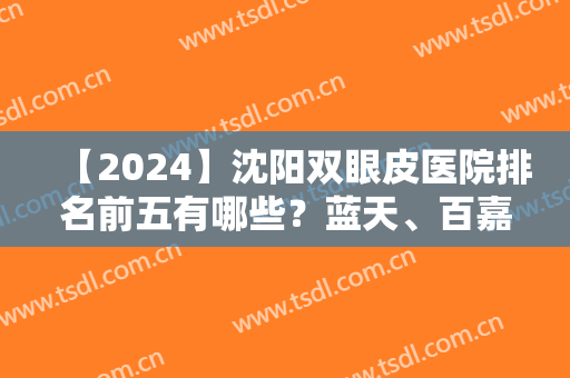 【2024】沈阳双眼皮医院排名前五有哪些？蓝天、百嘉丽、伊美尔等多重选择！