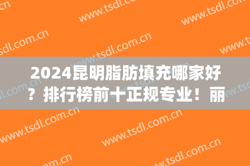 2024昆明脂肪填充哪家好？排行榜前十正规专业！丽都、梦想入围热门榜top10