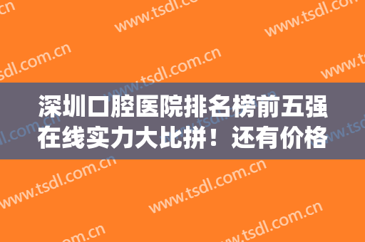 深圳口腔医院排名榜前五强在线实力大比拼！还有价格查询(深圳公立口腔医院十大排名)
