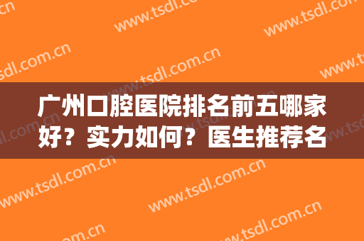 广州口腔医院排名前五哪家好？实力如何？医生推荐名单_价格收费一览！