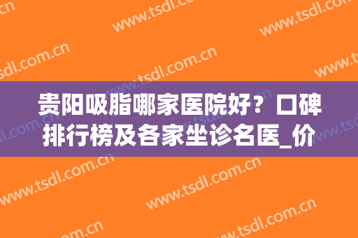 贵阳吸脂哪家医院好？口碑排行榜及各家坐诊名医_价格在线一览(贵州吸脂哪里好)