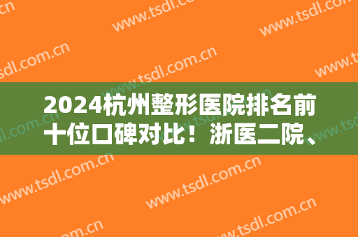 2024杭州整形医院排名前十位口碑对比！浙医二院、省医院等进驻前三名！