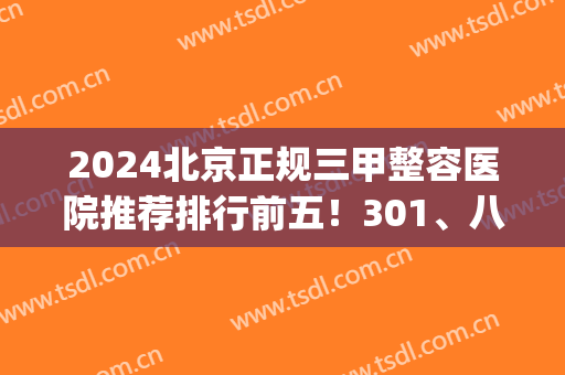 2024北京正规三甲整容医院推荐排行前五！301、八大处等都是十强医美！(北京整形最好的三甲医院)