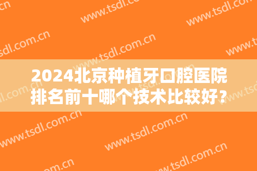 2024北京种植牙口腔医院排名前十哪个技术比较好？拜博、德贝等十强对比！