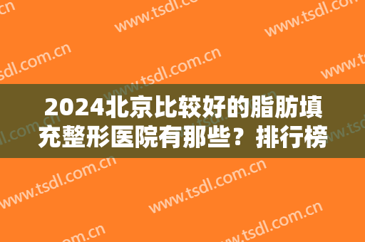 2024北京比较好的脂肪填充整形医院有那些？排行榜前十汇总推荐！公立私立均有