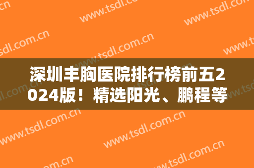 深圳丰胸医院排行榜前五2024版！精选阳光、鹏程等这几家看看实力如何？