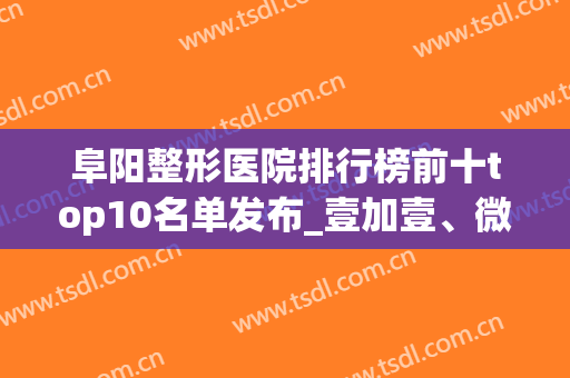 阜阳整形医院排行榜前十top10名单发布_壹加壹、微悦评选入围榜首(阜阳微悦整形医院怎么样)