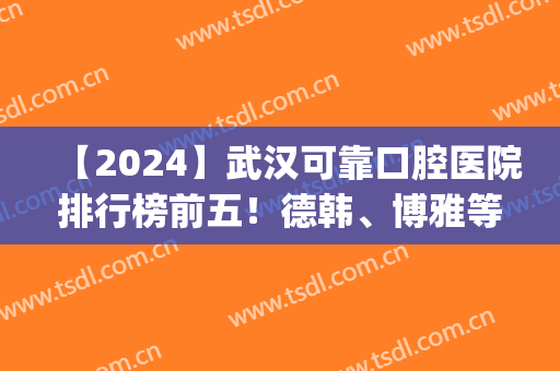 【2024】武汉可靠口腔医院排行榜前五！德韩、博雅等_价格表区间可参考！