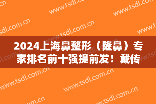2024上海鼻整形（隆鼻）专家排名前十强提前发！戴传昌、韩嘉毅等各大佬坐镇十大！