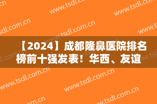 【2024】成都隆鼻医院排名榜前十强发表！华西、友谊、玉之光等十强实力展现！