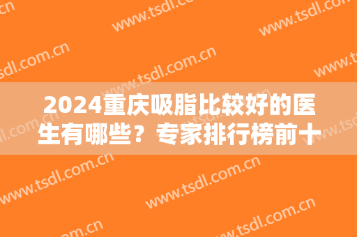 2024重庆吸脂比较好的医生有哪些？专家排行榜前十人气推荐！徐铎、冯辉利领衔