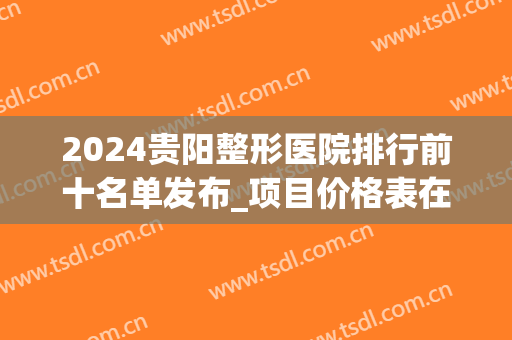 2024贵阳整形医院排行前十名单发布_项目价格表在线公示(贵阳整形医院排名第一)