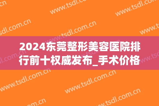 2024东莞整形美容医院排行前十权威发布_手术价格费用表在线查询(东莞有多少家整形医院)