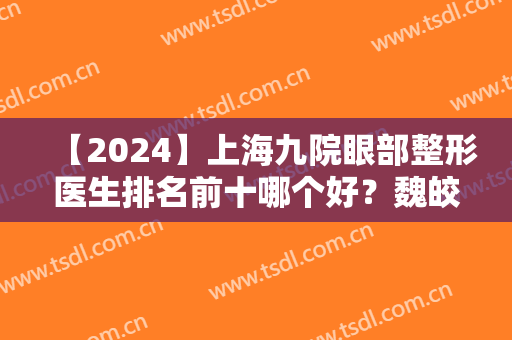 【2024】上海九院眼部整形医生排名前十哪个好？魏皎、苏薇洁等实力对抗！