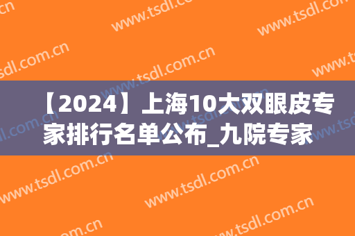 【2024】上海10大双眼皮专家排行名单公布_九院专家口碑领衔(上海九院双眼皮价目表2024)