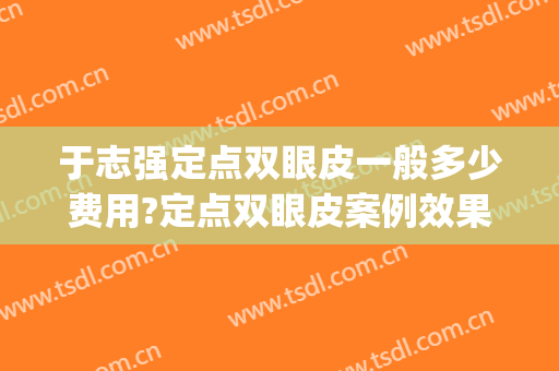 于志强定点双眼皮一般多少费用?定点双眼皮案例效果对比图_复旦大学附属眼耳鼻喉科医院