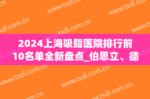 2024上海吸脂医院排行前10名单全新盘点_伯思立、德琳联手领衔榜首(上海做大腿吸脂的医院排名)