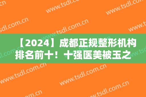 【2024】成都正规整形机构排名前十！十强医美被玉之光、圣丹福、悦好等拿下！
