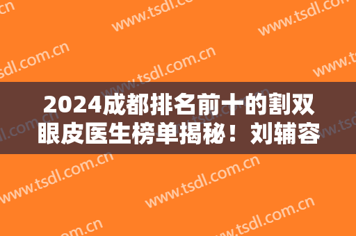 2024成都排名前十的割双眼皮医生榜单揭秘！刘辅容、李竞等名医荣登10强