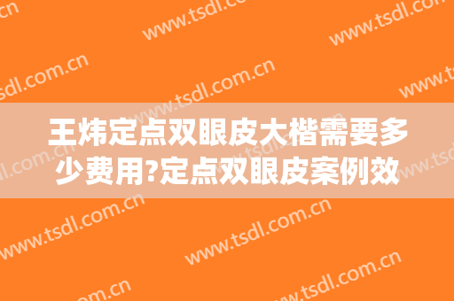王炜定点双眼皮大楷需要多少费用?定点双眼皮案例效果对比图_上海交通大学医学院附属第九人民医院