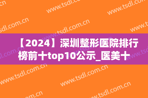 【2024】深圳整形医院排行榜前十top10公示_医美十强价格表在线查询(深圳医美整形医院排名)