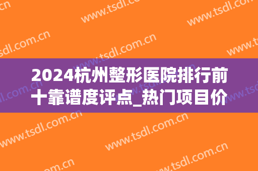 2024杭州整形医院排行前十靠谱度评点_热门项目价格表汇总_专家预约