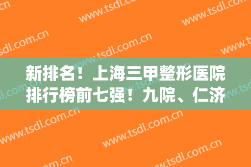 新排名！上海三甲整形医院排行榜前七强！九院、仁济、华山谁更吃香?(上海整容三甲医院排名)