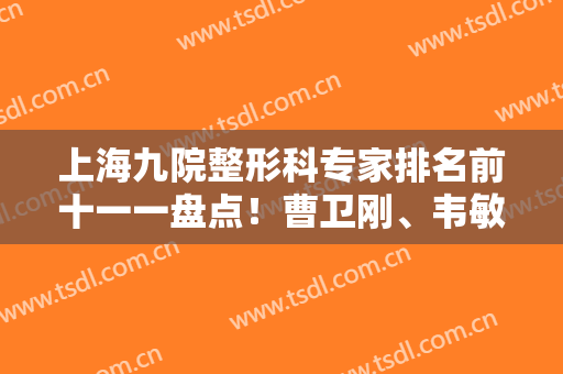 上海九院整形科专家排名前十一一盘点！曹卫刚、韦敏、张余光等可了解！