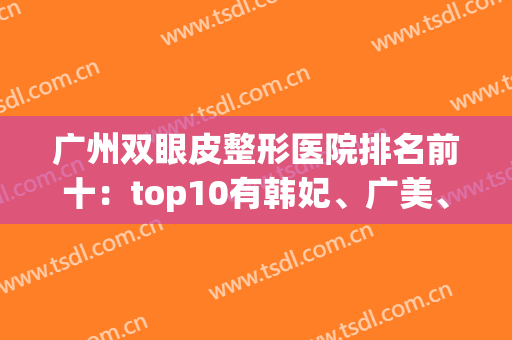 广州双眼皮整形医院排名前十：top10有韩妃、广美、南方等甄选入围！(广州韩妃双眼皮做的好吗)