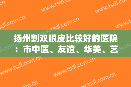 扬州割双眼皮比较好的医院：市中医、友谊、华美、艺星等，点击了解一下吧！