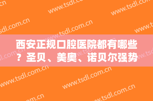 西安正规口腔医院都有哪些？圣贝、美奥、诺贝尔强势上榜！(西安诺贝尔口腔医院简介)